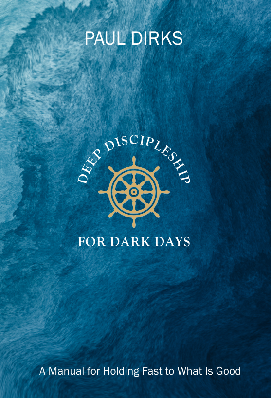 Deep Discipleship for Dark Days: A Manual for Holding Fast to What is Good